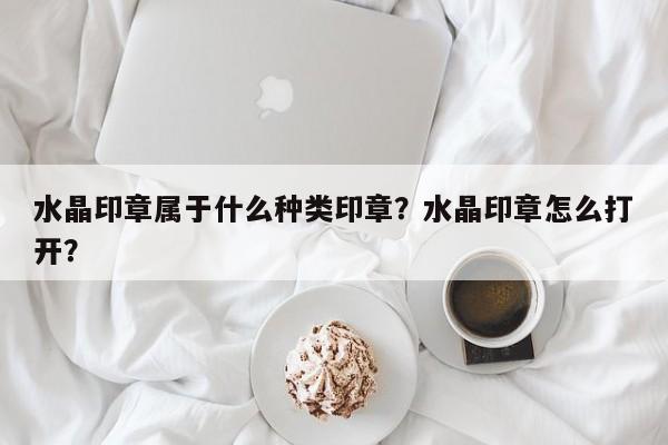 水晶印章属于什么种类印章？水晶印章怎么打开？