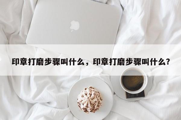 印章打磨步骤叫什么，印章打磨步骤叫什么？