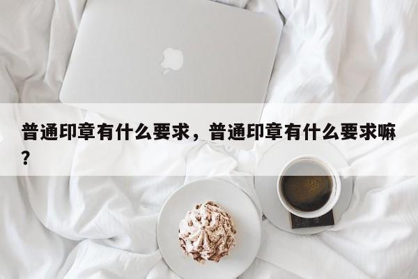 普通印章有什么要求，普通印章有什么要求嘛？