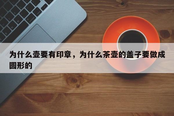 为什么壶要有印章，为什么茶壶的盖子要做成圆形的