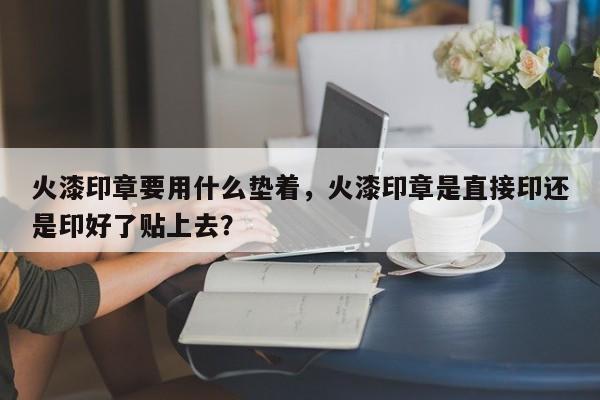 火漆印章要用什么垫着，火漆印章是直接印还是印好了贴上去？