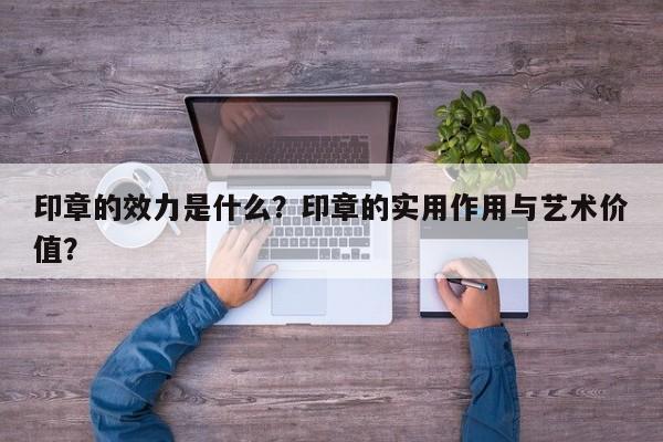 印章的效力是什么？印章的实用作用与艺术价值？