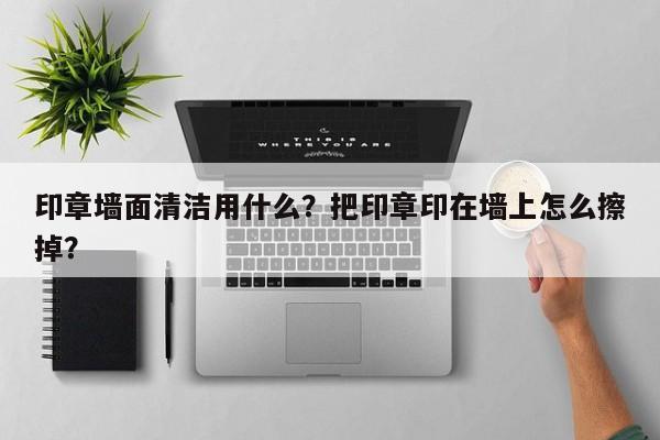 印章墙面清洁用什么？把印章印在墙上怎么擦掉？