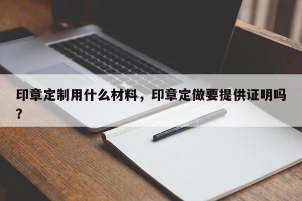 印章定制用什么材料，印章定做要提供证明吗？