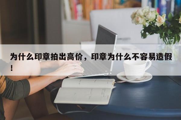 为什么印章拍出高价，印章为什么不容易造假！