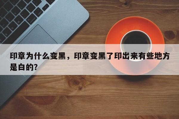 印章为什么变黑，印章变黑了印出来有些地方是白的？