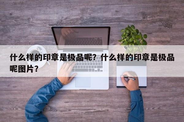 什么样的印章是极品呢？什么样的印章是极品呢图片？