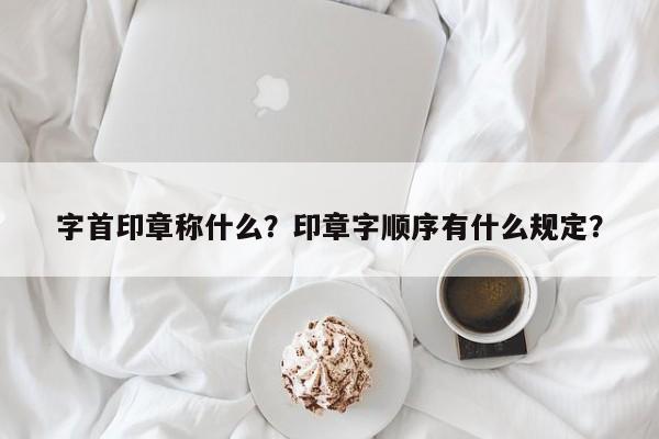 字首印章称什么？印章字顺序有什么规定？