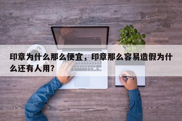 印章为什么那么便宜，印章那么容易造假为什么还有人用？