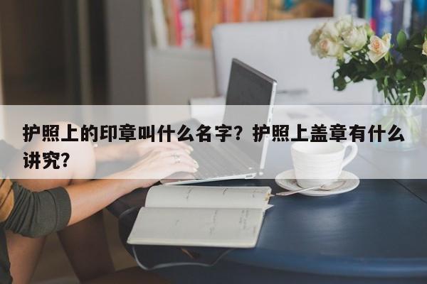 护照上的印章叫什么名字？护照上盖章有什么讲究？