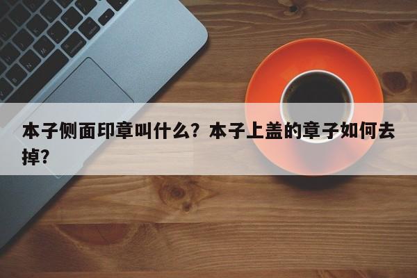 本子侧面印章叫什么？本子上盖的章子如何去掉？