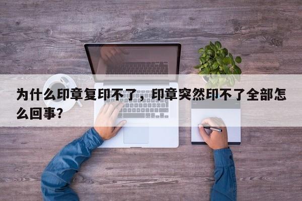 为什么印章复印不了，印章突然印不了全部怎么回事？