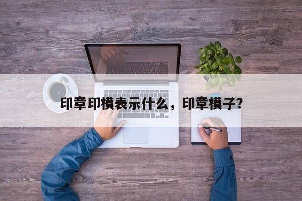 印章印模表示什么，印章模子？