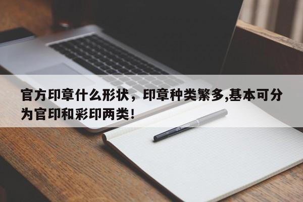 官方印章什么形状，印章种类繁多,基本可分为官印和彩印两类！