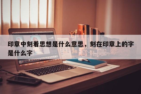 印章中刻着思想是什么意思，刻在印章上的字是什么字