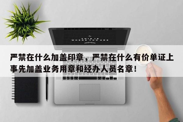 严禁在什么加盖印章，严禁在什么有价单证上事先加盖业务用章和经办人员名章！