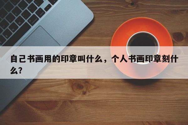 自己书画用的印章叫什么，个人书画印章刻什么？