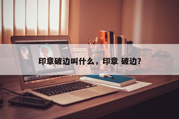 印章破边叫什么，印章 破边？