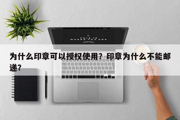 为什么印章可以授权使用？印章为什么不能邮递？