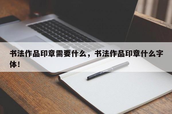 书法作品印章需要什么，书法作品印章什么字体！