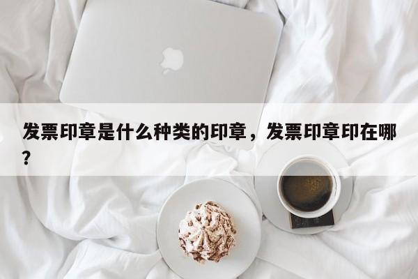 发票印章是什么种类的印章，发票印章印在哪？