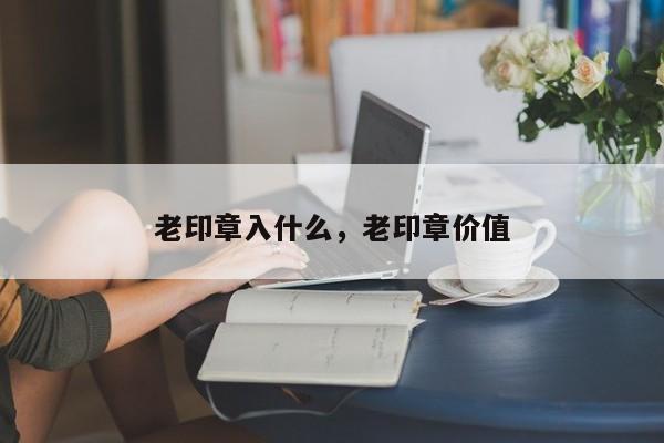 老印章入什么，老印章价值