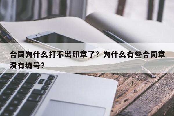 合同为什么打不出印章了？为什么有些合同章没有编号？