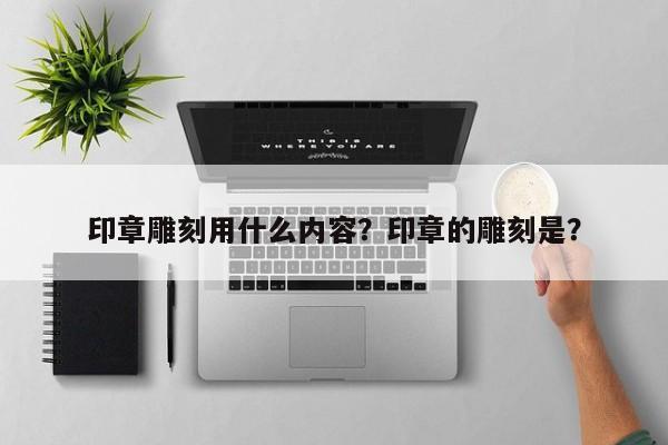 印章雕刻用什么内容？印章的雕刻是？