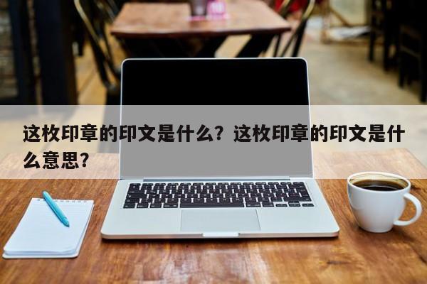 这枚印章的印文是什么？这枚印章的印文是什么意思？