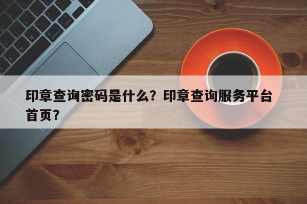 印章查询密码是什么？印章查询服务平台  首页？